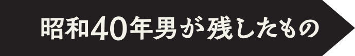 昭和40年男が残したもの
