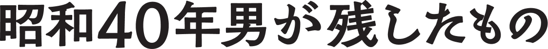 昭和40年男が残したもの